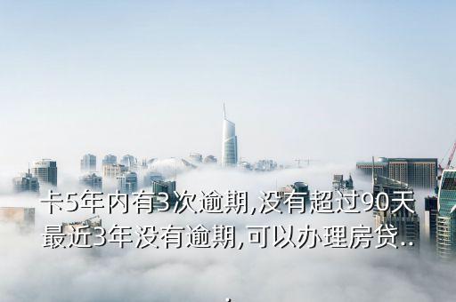 卡5年内有3次逾期,没有超过90天最近3年没有逾期,可以办理房贷...