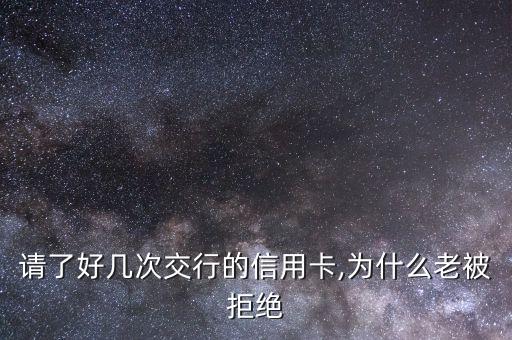 请了好几次交行的信用卡,为什么老被拒绝