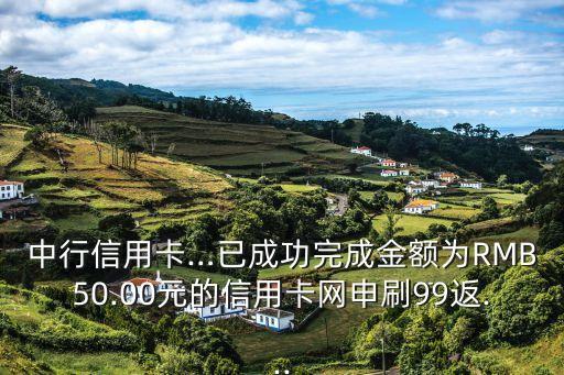 中行信用卡…已成功完成金额为RMB50.00元的信用卡网申刷99返...