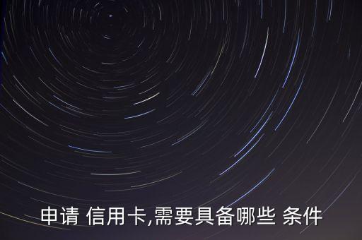 申请 信用卡,需要具备哪些 条件