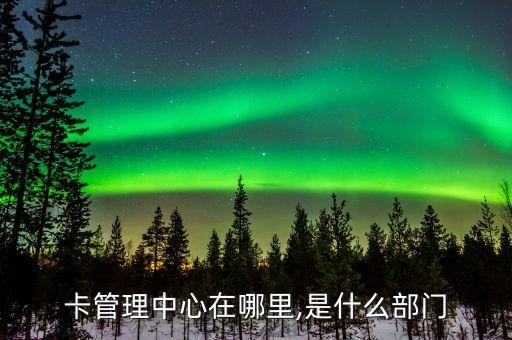 卡管理中心在哪里,是什么部门