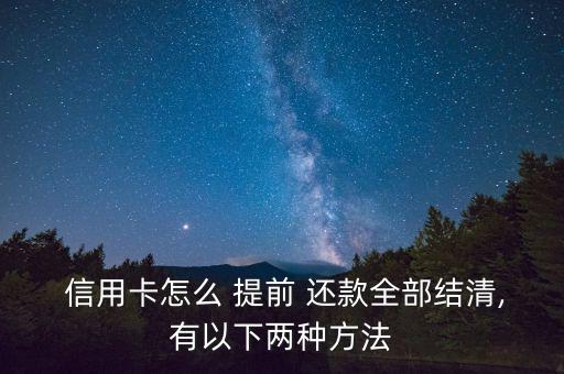  信用卡怎么 提前 还款全部结清,有以下两种方法