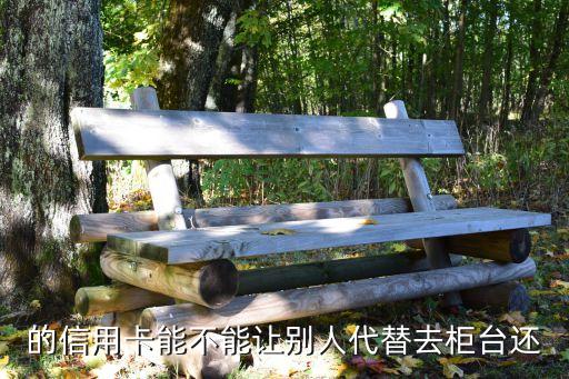 的信用卡能不能让别人代替去柜台还