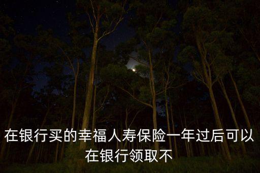 在银行买的幸福人寿保险一年过后可以在银行领取不