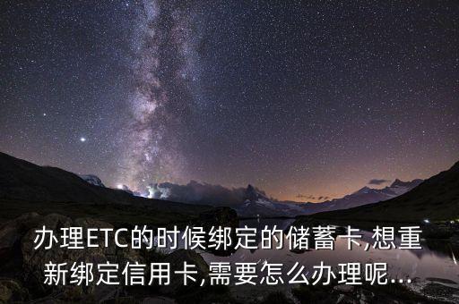 办理ETC的时候绑定的储蓄卡,想重新绑定信用卡,需要怎么办理呢...