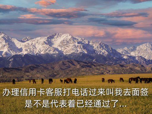 办理信用卡客服打电话过来叫我去面签是不是代表着已经通过了...