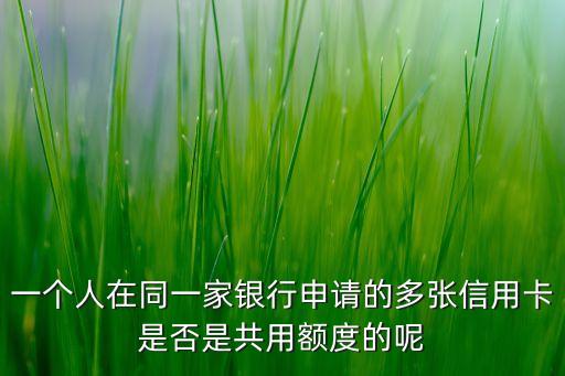 一个人在同一家银行申请的多张信用卡是否是共用额度的呢