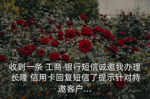 收到一条 工商 银行短信诚邀我办理 长隆 信用卡回复短信了提示针对特邀客户...
