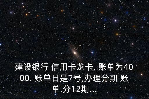 建设银行 信用卡龙卡, 账单为4000. 账单日是7号,办理分期 账单,分12期...