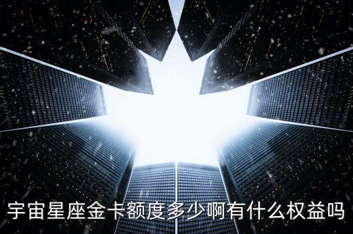 宇宙星座金卡额度多少啊有什么权益吗