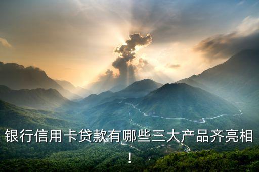 银行信用卡贷款有哪些三大产品齐亮相!