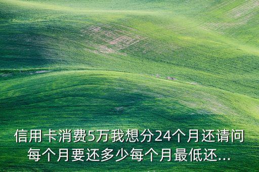 信用卡消费5万我想分24个月还请问每个月要还多少每个月最低还...