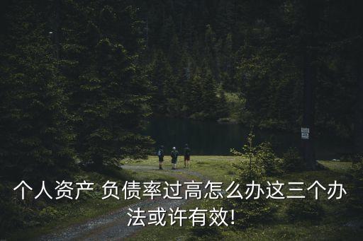个人资产 负债率过高怎么办这三个办法或许有效!