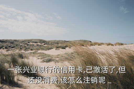 一张兴业银行的信用卡,已激活了,但还没消费,该怎么注销呢