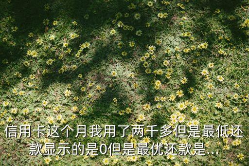 信用卡这个月我用了两千多但是最低还款显示的是0但是最优还款是...