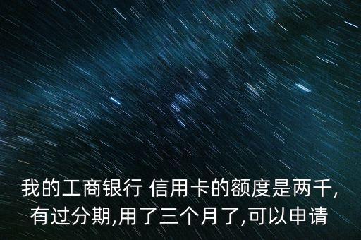 我的工商银行 信用卡的额度是两千,有过分期,用了三个月了,可以申请