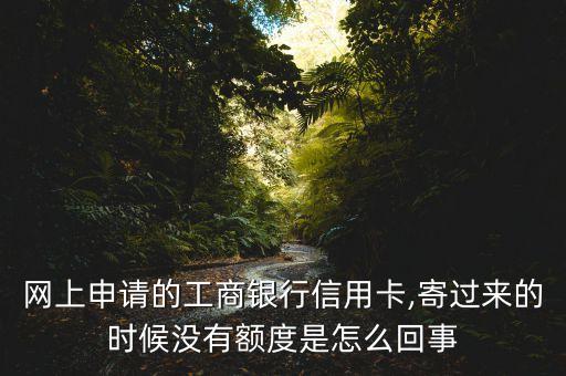 网上申请的工商银行信用卡,寄过来的时候没有额度是怎么回事