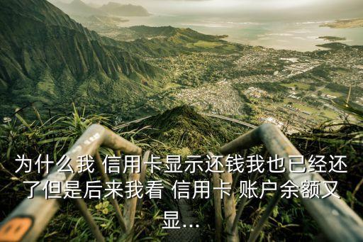 为什么我 信用卡显示还钱我也已经还了但是后来我看 信用卡 账户余额又显...