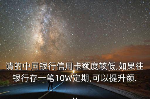请的中国银行信用卡额度较低,如果往银行存一笔10W定期,可以提升额...