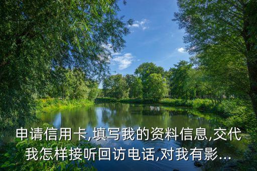 申请信用卡,填写我的资料信息,交代我怎样接听回访电话,对我有影...