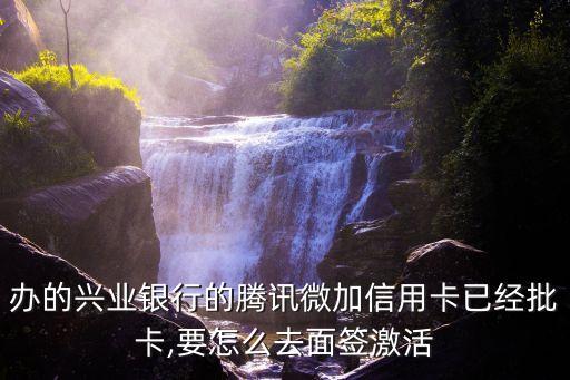 办的兴业银行的腾讯微加信用卡已经批卡,要怎么去面签激活