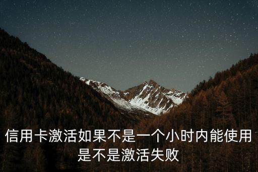 信用卡激活如果不是一个小时内能使用是不是激活失败