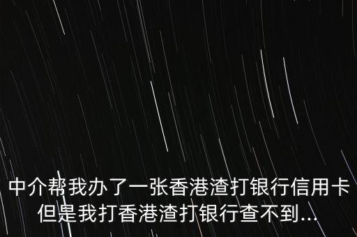 中介帮我办了一张香港渣打银行信用卡但是我打香港渣打银行查不到...