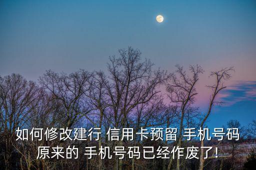 如何修改建行 信用卡预留 手机号码原来的 手机号码已经作废了!