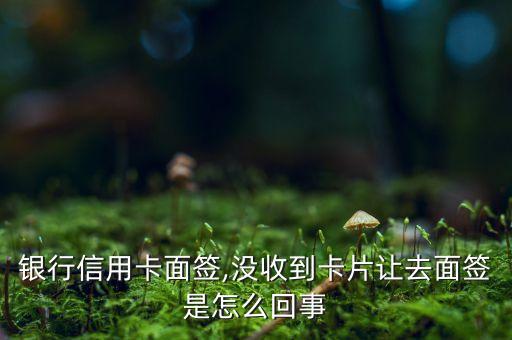 银行信用卡面签,没收到卡片让去面签是怎么回事