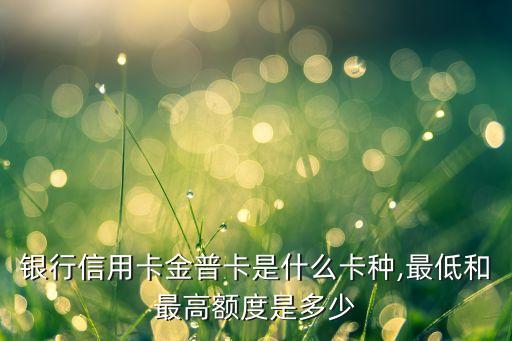 银行信用卡金普卡是什么卡种,最低和最高额度是多少