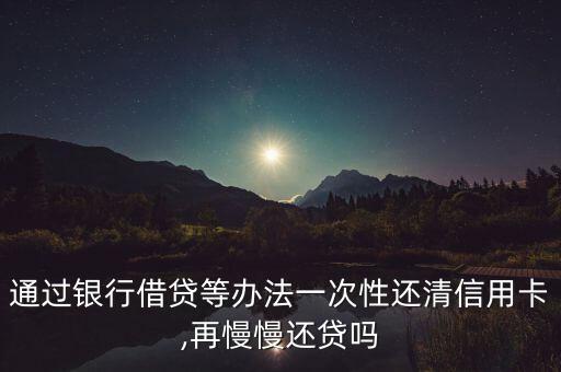 通过银行借贷等办法一次性还清信用卡,再慢慢还贷吗