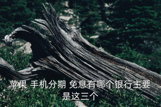 苹果 手机分期 免息有哪个银行主要是这三个
