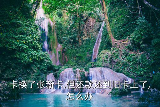 卡换了张新卡,但还款还到旧卡上了,怎么办
