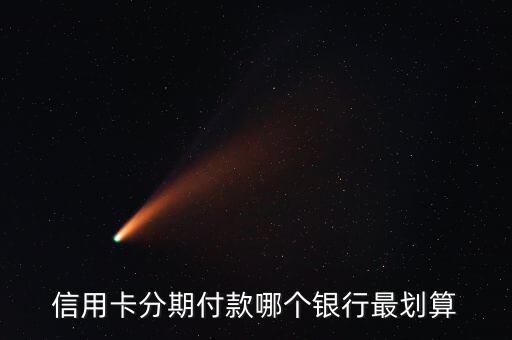 哪个银行信用卡分期购车好,那个银行信用卡可以分三年