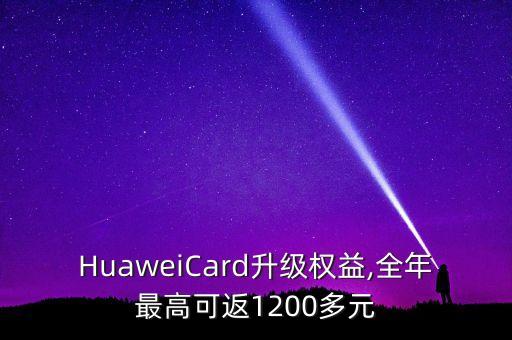 HuaweiCard升级权益,全年最高可返1200多元