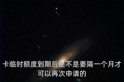 卡临时额度到期后是不是要隔一个月才可以再次申请的