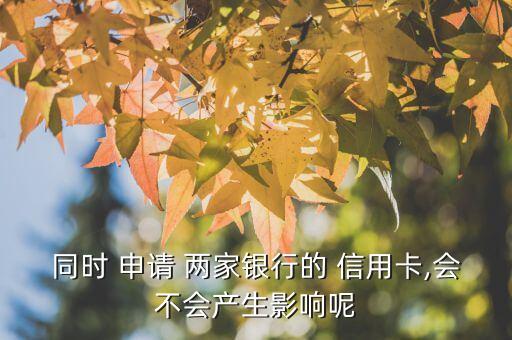 同时 申请 两家银行的 信用卡,会不会产生影响呢