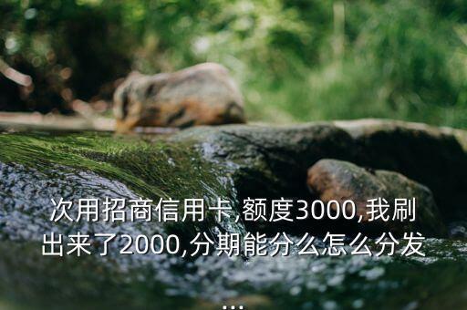 次用招商信用卡,额度3000,我刷出来了2000,分期能分么怎么分发...