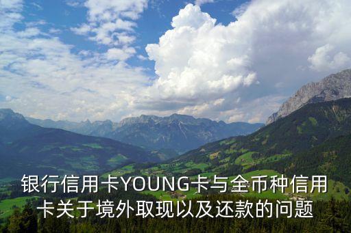 银行信用卡YOUNG卡与全币种信用卡关于境外取现以及还款的问题