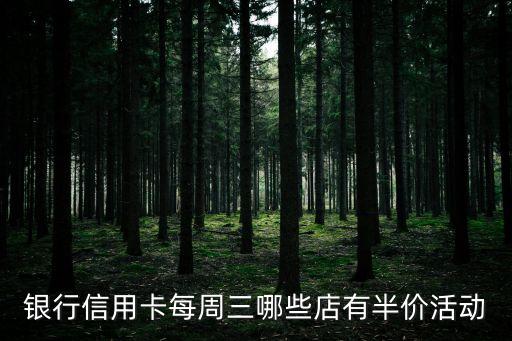 银行信用卡每周三哪些店有半价活动