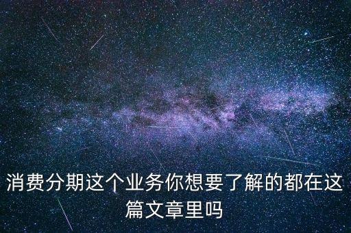 消费分期这个业务你想要了解的都在这篇文章里吗