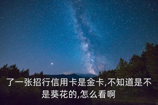 了一张招行信用卡是金卡,不知道是不是葵花的,怎么看啊