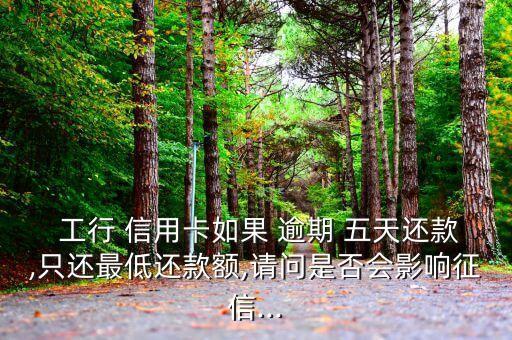  工行 信用卡如果 逾期 五天还款,只还最低还款额,请问是否会影响征信...