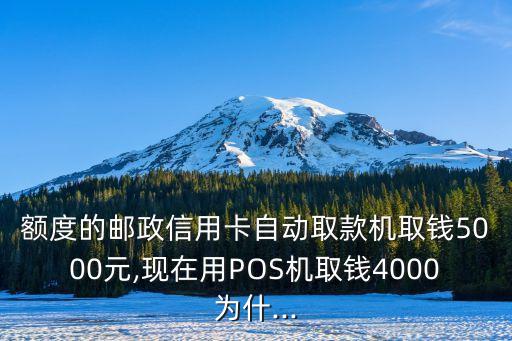 额度的邮政信用卡自动取款机取钱5000元,现在用POS机取钱4000为什...
