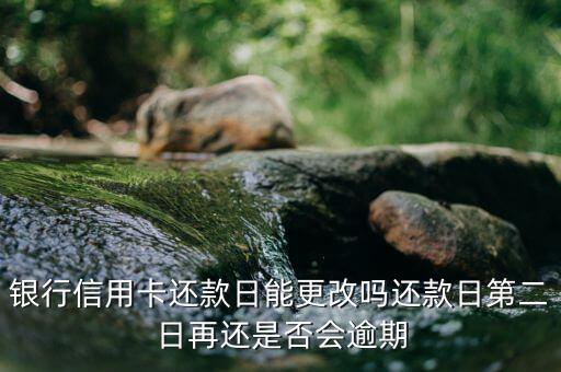 银行信用卡还款日能更改吗还款日第二日再还是否会逾期