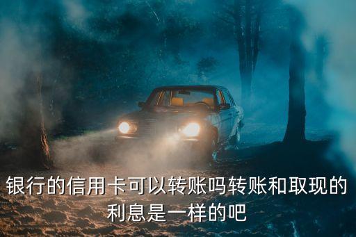 银行的信用卡可以转账吗转账和取现的利息是一样的吧