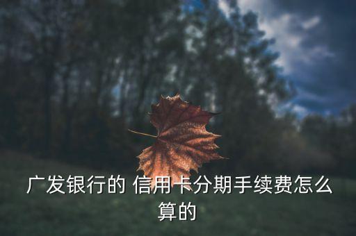  广发银行的 信用卡分期手续费怎么算的