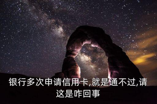 银行多次申请信用卡,就是通不过,请这是咋回事