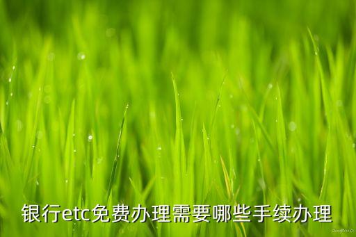 银行etc免费办理需要哪些手续办理