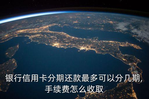 银行信用卡分期还款最多可以分几期,手续费怎么收取